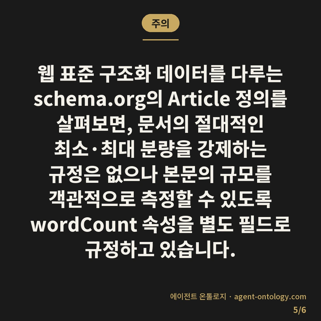 AI 규칙 문서 분량 기준 잡는 요령 — 주의: 웹 표준 구조화 데이터를 다루는 schema.org의 Article 정의를 살펴보면, 문서의 절대적인 최소·최대 분량을 강제하는 규정은 없으나 본문의 규모를 객관적으로 측정할 수 있도록 wordCount 속성을 별도 필드로 규정하고 있습니다.