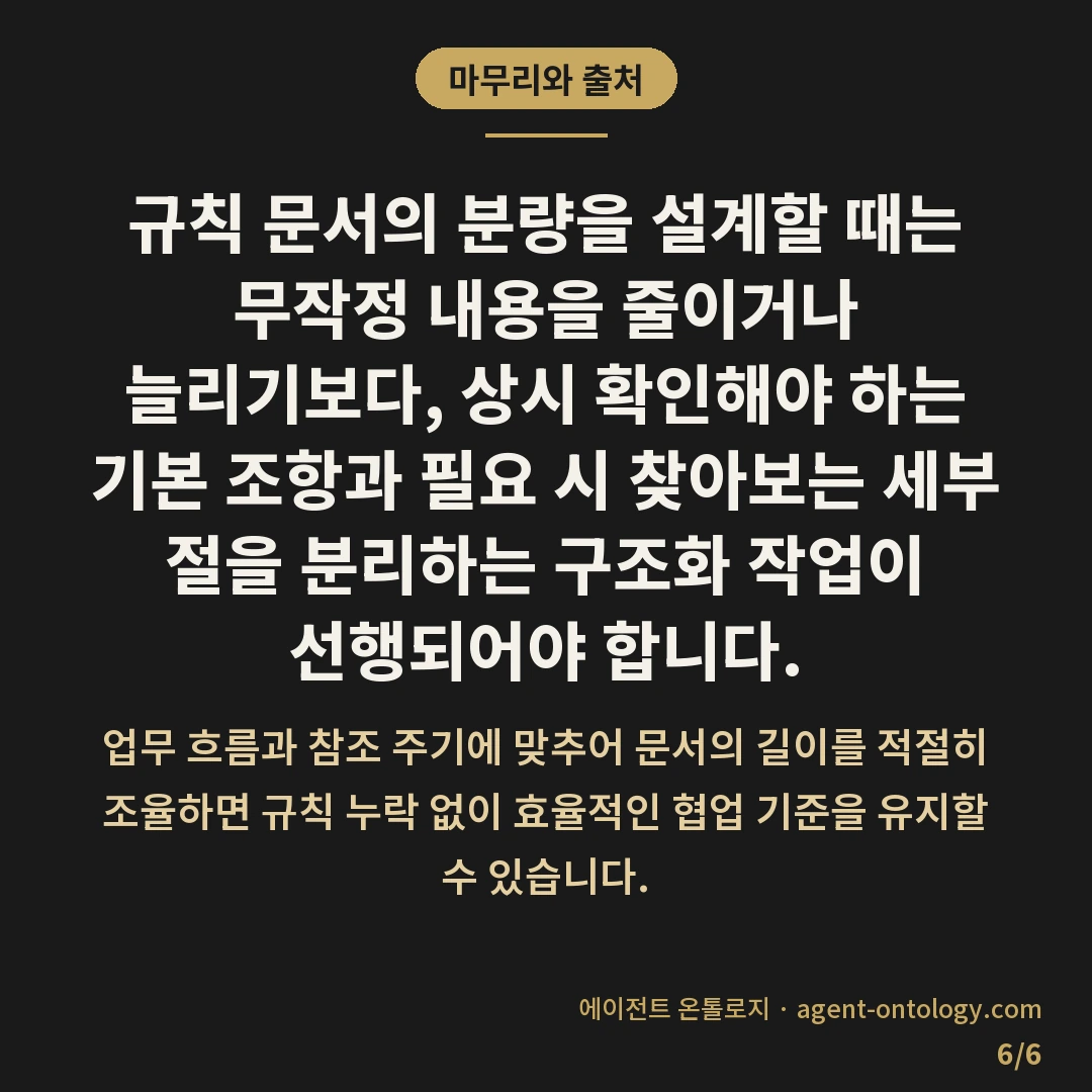 AI 규칙 문서 분량 기준 잡는 요령 — 마무리와 출처: 규칙 문서의 분량을 설계할 때는 무작정 내용을 줄이거나 늘리기보다, 상시 확인해야 하는 기본 조항과 필요 시 찾아보는 세부 절을 분리하는 구조화 작업이 선행되어야 합니다.
