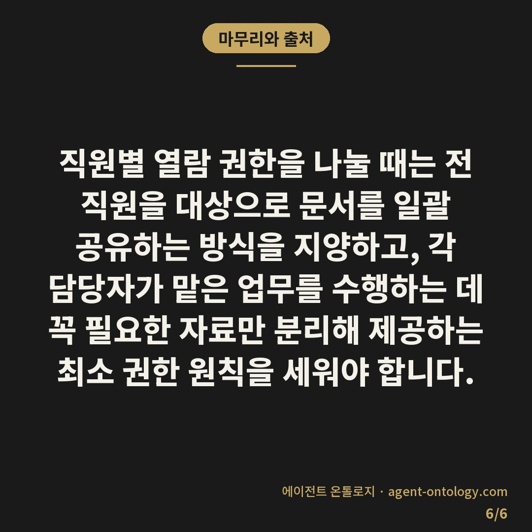 직원별 열람 권한 나누는 수칙 — 마무리와 출처: 직원별 열람 권한을 나눌 때는 전 직원을 대상으로 문서를 일괄 공유하는 방식을 지양하고, 각 담당자가 맡은 업무를 수행하는 데 꼭 필요한 자료만 분리해 제공하는 최소 권한 원칙을 세워야 합니다.