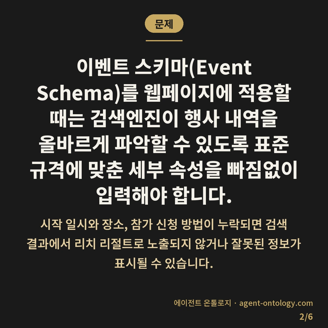 이벤트 스키마 넣을 때 확인할 것 — 문제: 이벤트 스키마(Event Schema)를 웹페이지에 적용할 때는 검색엔진이 행사 내역을 올바르게 파악할 수 있도록 표준 규격에 맞춘 세부 속성을 빠짐없이 입력해야 합니다.