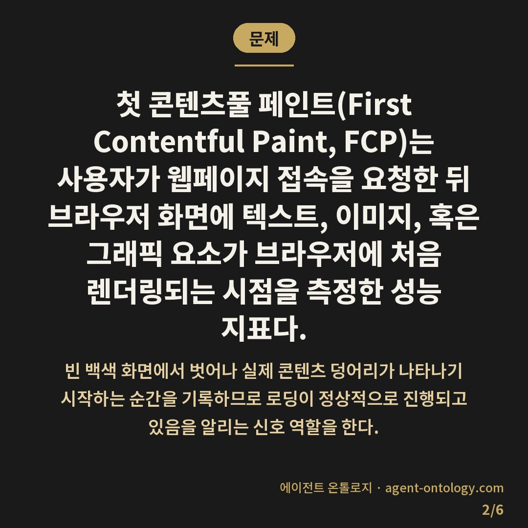 첫 콘텐츠풀 페인트 뜻 정리 — 문제: 첫 콘텐츠풀 페인트(First Contentful Paint, FCP)는 사용자가 웹페이지 접속을 요청한 뒤 브라우저 화면에 텍스트, 이미지, 혹은 그래픽 요소가 브라우저에 처음 렌더링되는 시점을 측정한 성능 지표다.