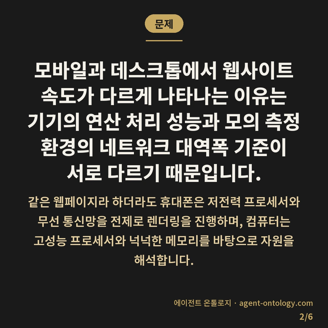 모바일 데스크톱 속도 차이 — 문제: 모바일과 데스크톱에서 웹사이트 속도가 다르게 나타나는 이유는 기기의 연산 처리 성능과 모의 측정 환경의 네트워크 대역폭 기준이 서로 다르기 때문입니다.