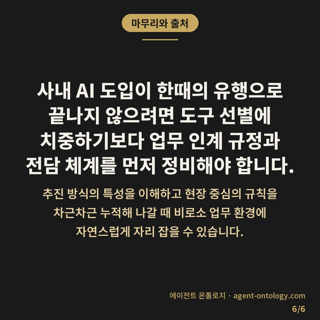 사내 AI 도입 흐지부지되는 이유 진단 — 마무리와 출처: 사내 AI 도입이 한때의 유행으로 끝나지 않으려면 도구 선별에 치중하기보다 업무 인계 규정과 전담 체계를 먼저 정비해야 합니다.