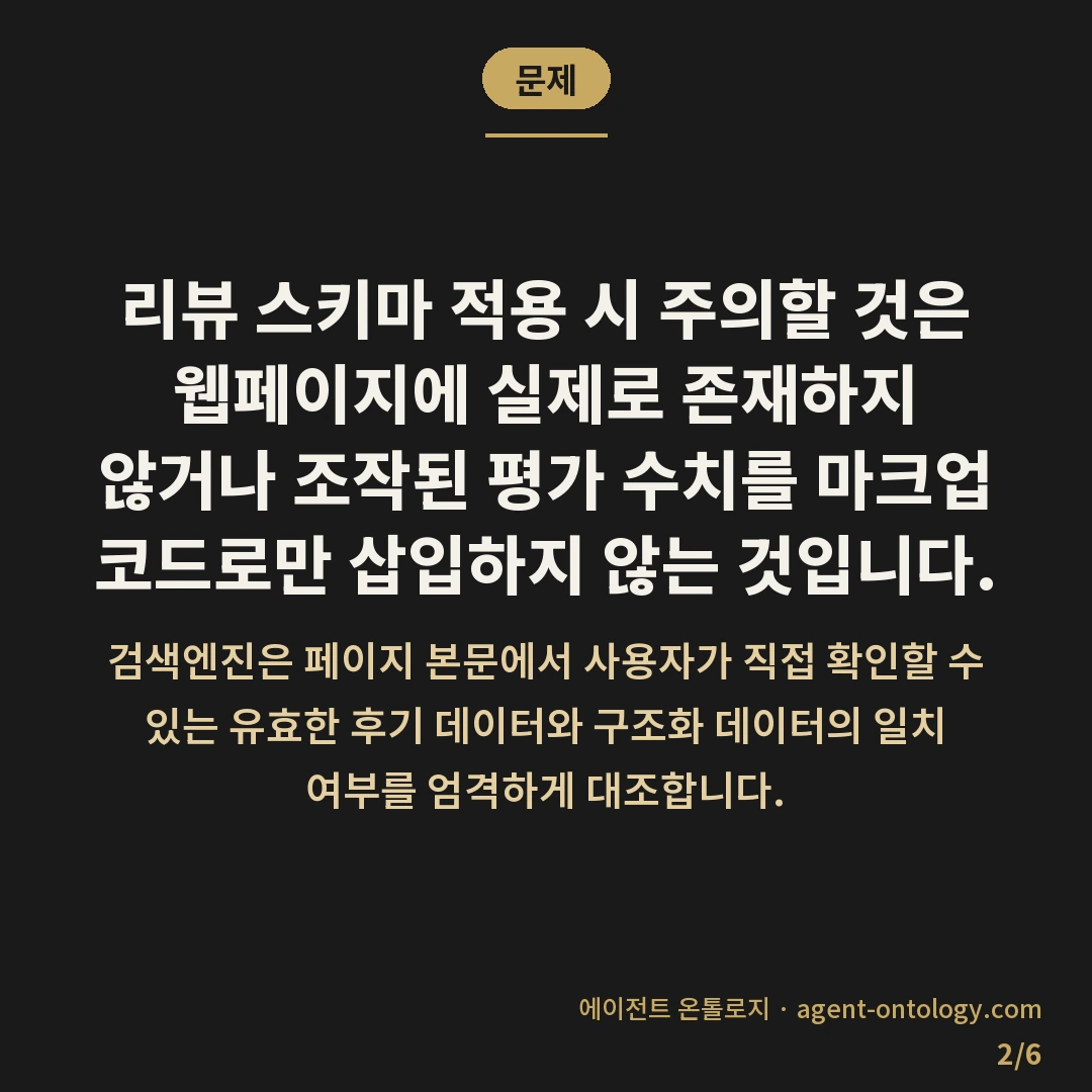 리뷰 스키마 적용 시 주의할 것 — 문제: 리뷰 스키마 적용 시 주의할 것은 웹페이지에 실제로 존재하지 않거나 조작된 평가 수치를 마크업 코드로만 삽입하지 않는 것입니다.