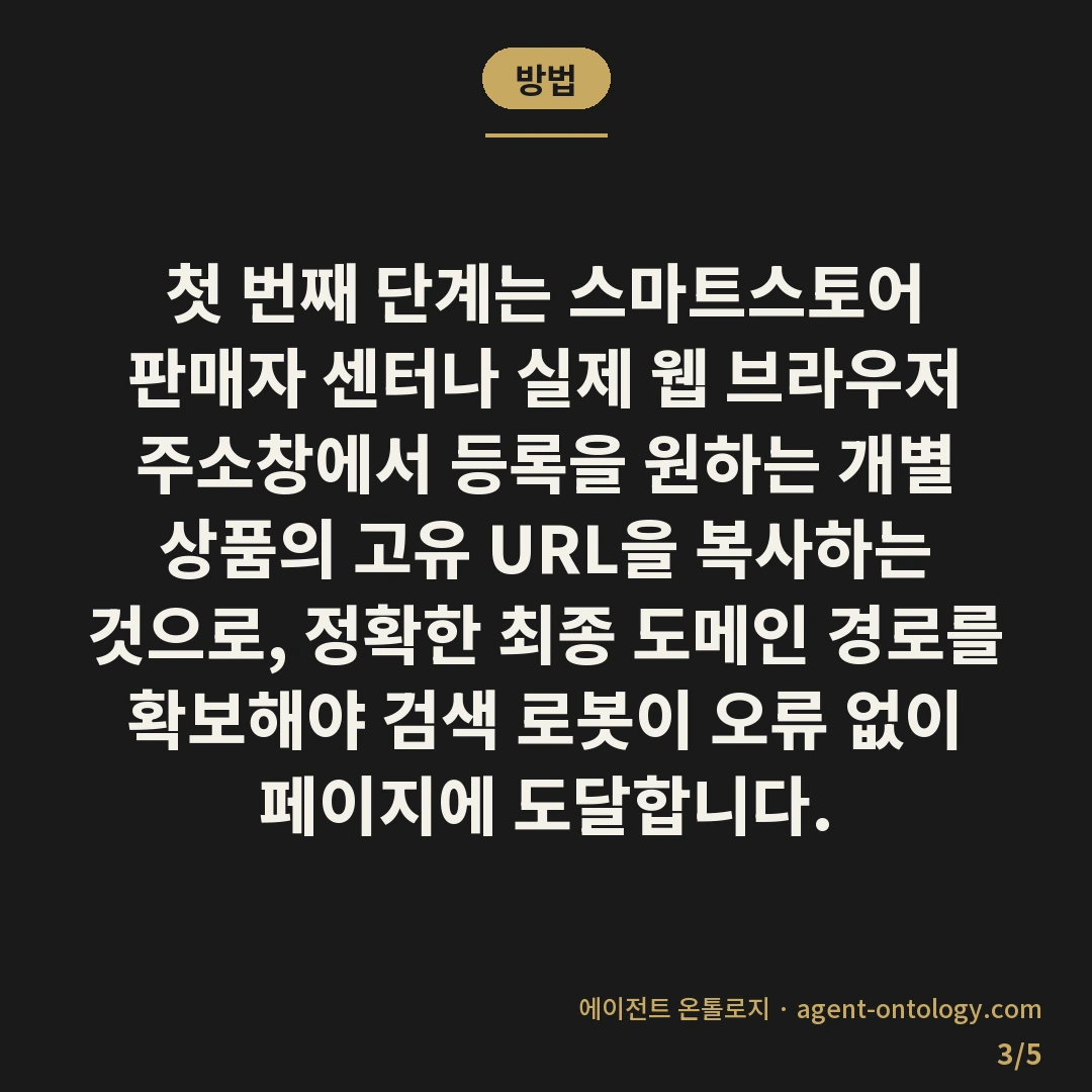 스마트스토어 상품 구글 검색 등록 방법 절차 — 방법: 첫 번째 단계는 스마트스토어 판매자 센터나 실제 웹 브라우저 주소창에서 등록을 원하는 개별 상품의 고유 URL을 복사하는 것으로, 정확한 최종 도메인 경로를 확보해야 검색 로봇이 오류 없이 페이지에 도달합니다.