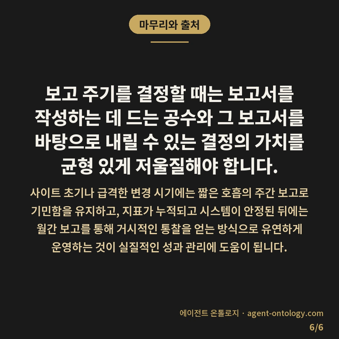주간 월간 보고 주기 정하는 체크리스트 — 마무리와 출처: 보고 주기를 결정할 때는 보고서를 작성하는 데 드는 공수와 그 보고서를 바탕으로 내릴 수 있는 결정의 가치를 균형 있게 저울질해야 합니다.