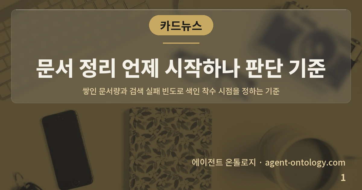 문서 정리 언제 시작하나 판단 기준 — 표지: 쌓인 문서량과 검색 실패 빈도로 색인 착수 시점을 정하는 기준