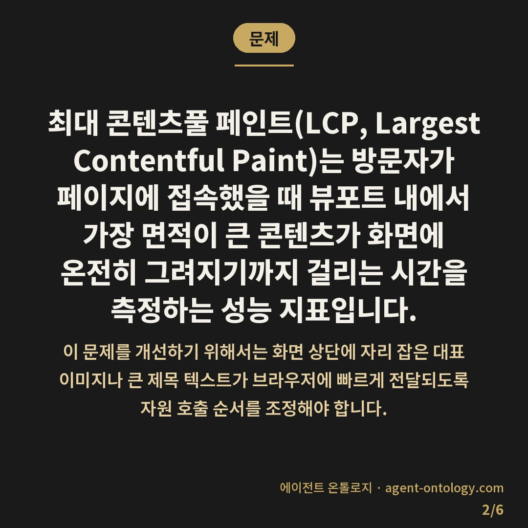 최대 콘텐츠풀 페인트 개선 방법 — 문제: 최대 콘텐츠풀 페인트(LCP, Largest Contentful Paint)는 방문자가 페이지에 접속했을 때 뷰포트 내에서 가장 면적이 큰 콘텐츠가 화면에 온전히 그려지기까지 걸리는 시간을 측정하는 성능 지표입니다.