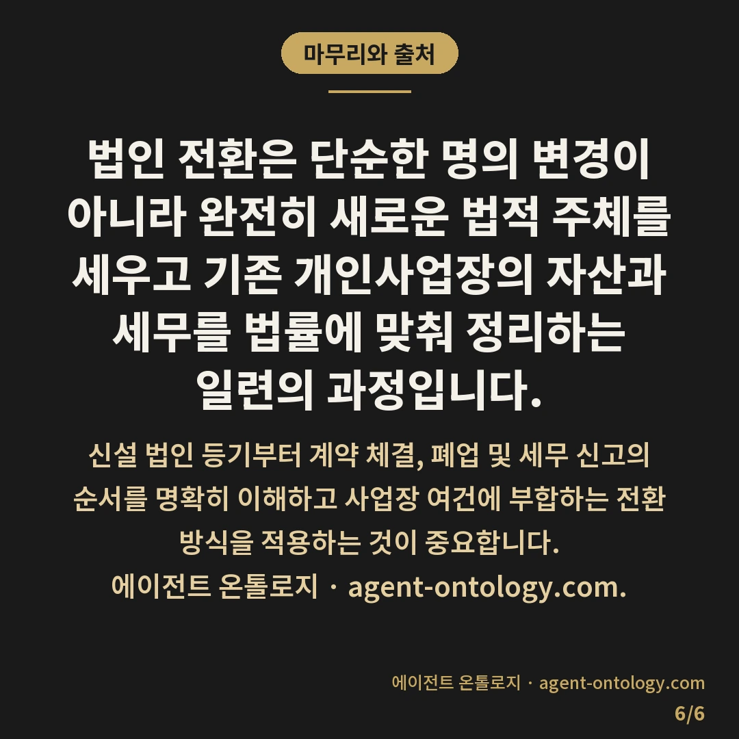 법인 전환하는 적용순서 — 마무리와 출처: 개인사업자에서 법인으로 전환할 때 기본적인 적용 순서는 신설 법인의 설립 등기를 마친 뒤, 자산·부채 승계 또는 신규 계약을 매듭짓고 마지막으로 개인사업자 폐업 신고와 법인 사업자등록을 완료하는 순서로 이어집니다.