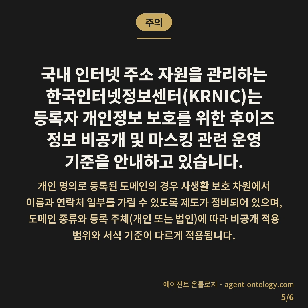 후이즈 정보 비공개 신청하는 방법 — 주의: 국내 인터넷 주소 자원을 관리하는 한국인터넷정보센터(KRNIC)는 등록자 개인정보 보호를 위한 후이즈 정보 비공개 및 마스킹 관련 운영 기준을 안내하고 있습니다.